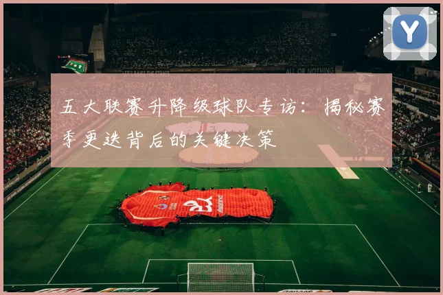 五大联赛升降级球队专访：揭秘赛季更迭背后的关键决策