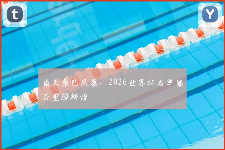 南美桑巴风暴，2026世界杯名单能否重现辉煌