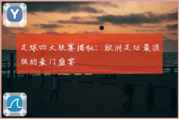 足球四大联赛揭秘：欧洲足坛最顶级的豪门盛宴