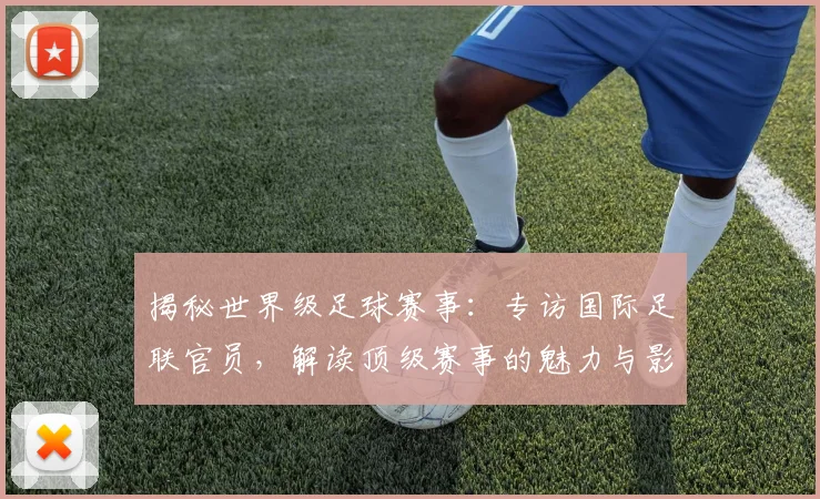 揭秘世界级足球赛事：专访国际足联官员，解读顶级赛事的魅力与影响力
