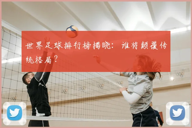 世界足球排行榜揭晓：谁将颠覆传统格局？