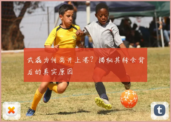 武磊为何离开上港?揭秘其转会背后的真实原因