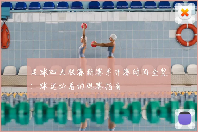 足球四大联赛新赛季开赛时间全览:球迷必看的观赛指南