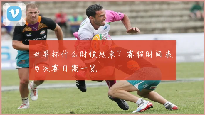 世界杯什么时候结束?赛程时间表与决赛日期一览