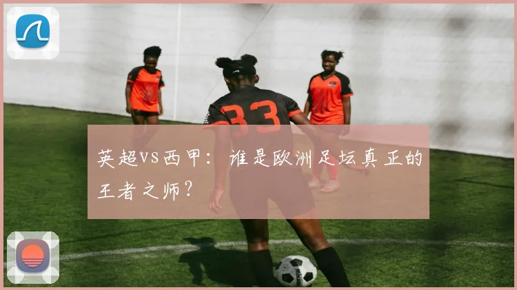英超vs西甲:谁是欧洲足坛真正的王者之师?