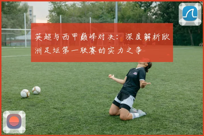 英超与西甲巅峰对决：深度解析欧洲足坛第一联赛的实力之争