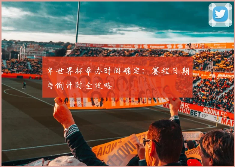 年世界杯举办时间确定：赛程日期与倒计时全攻略