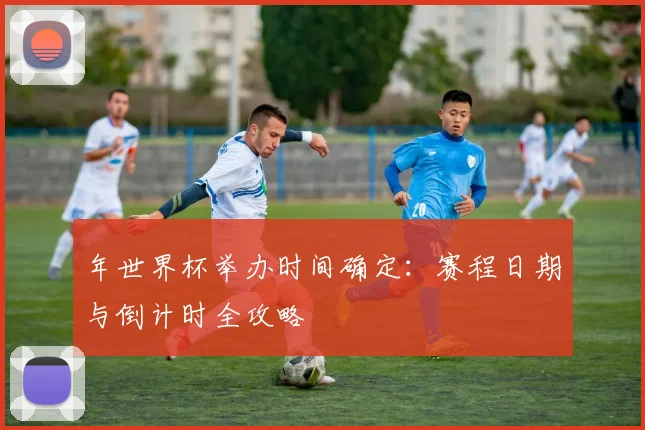 年世界杯举办时间确定：赛程日期与倒计时全攻略