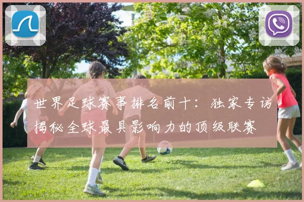 世界足球赛事排名前十:独家专访揭秘全球最具影响力的顶级联赛
