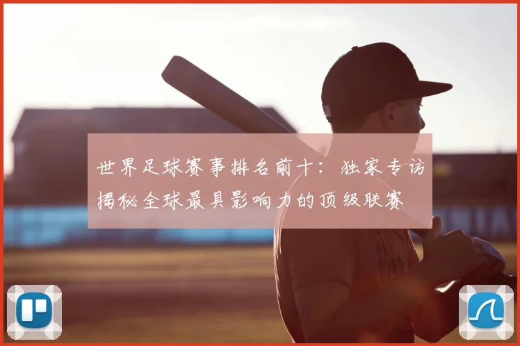 世界足球赛事排名前十：独家专访揭秘全球最具影响力的顶级联赛