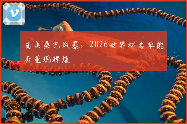 南美桑巴风暴,2026世界杯名单能否重现辉煌