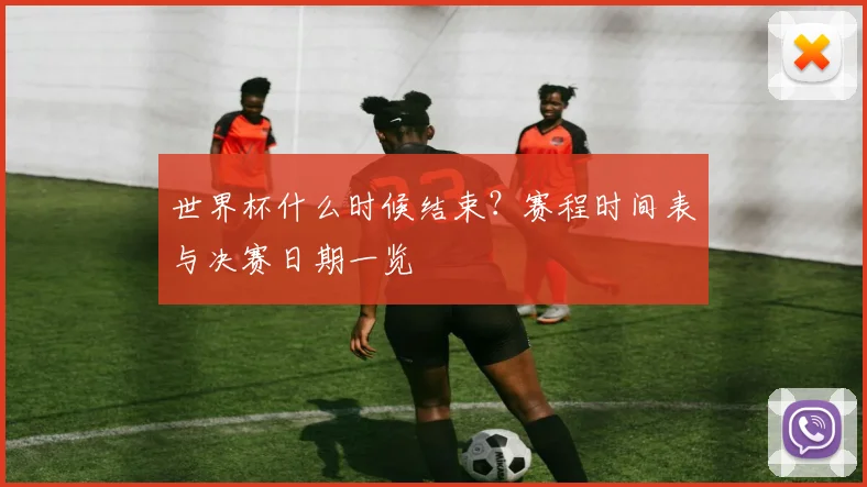 世界杯什么时候结束？赛程时间表与决赛日期一览