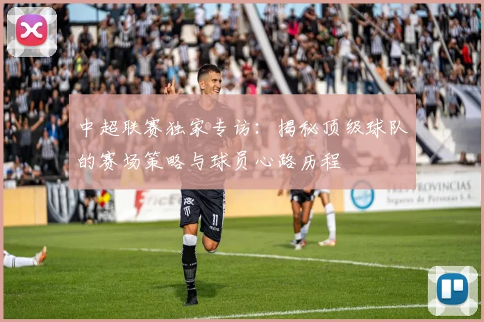 中超联赛独家专访:揭秘顶级球队的赛场策略与球员心路历程