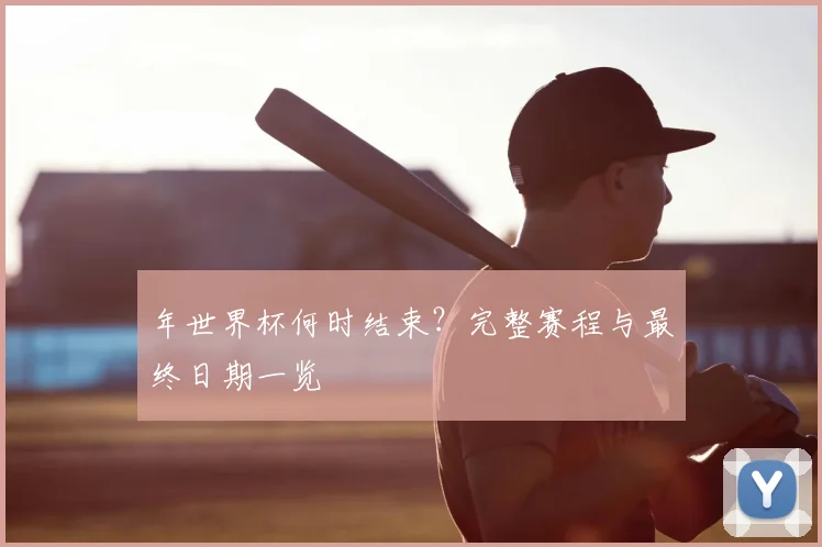 年世界杯何时结束？完整赛程与最终日期一览