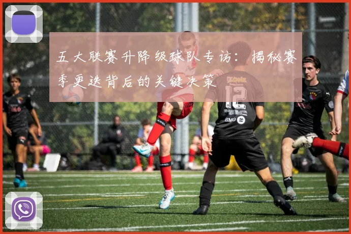 五大联赛升降级球队专访：揭秘赛季更迭背后的关键决策