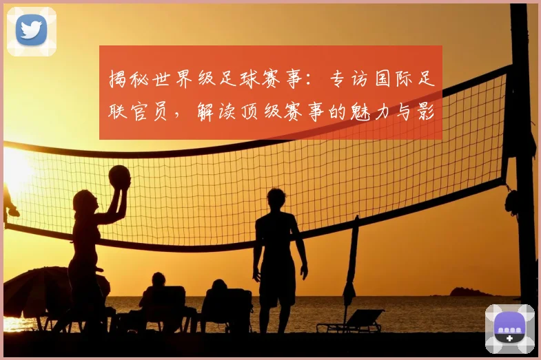 揭秘世界级足球赛事:专访国际足联官员,解读顶级赛事的魅力与影响力