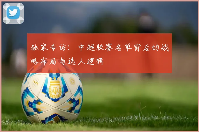 独家专访：中超联赛名单背后的战略布局与选人逻辑