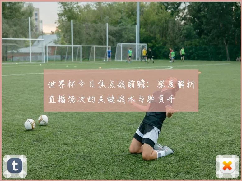世界杯今日焦点战前瞻：深度解析直播场次的关键战术与胜负手