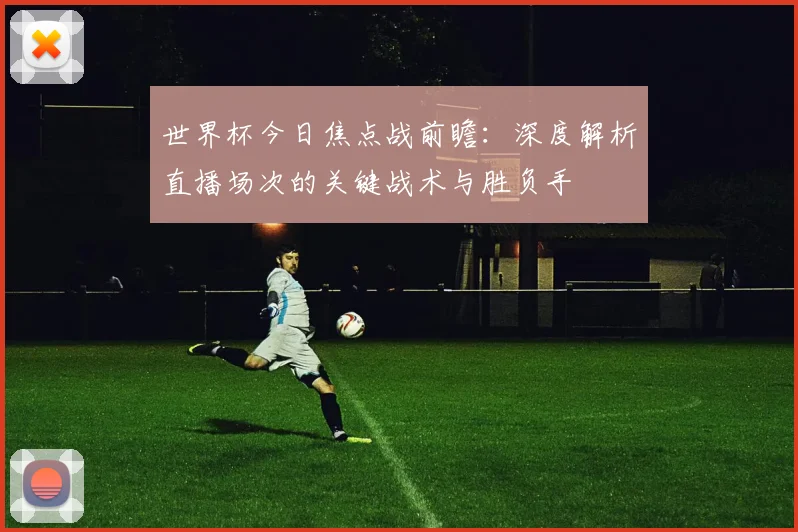 世界杯今日焦点战前瞻：深度解析直播场次的关键战术与胜负手