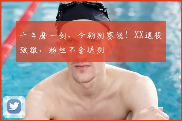 十年磨一剑，今朝别赛场！XX退役致敬，粉丝不舍送别